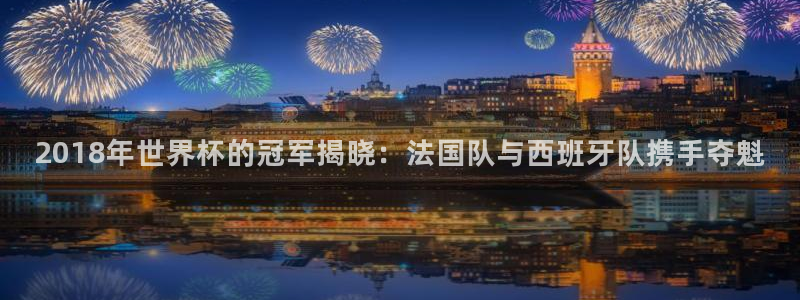 世界杯亚洲区预选赛：2018年世界杯的冠军揭晓：法国队与西班牙队携手夺魁