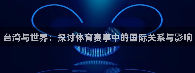 2026年世界杯赛程：台湾与世界：探讨体育赛事中的国际关系与影响