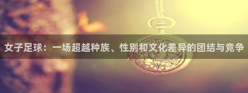 2026世界杯亚洲区预选赛赛程：女子足球：一场超越种族、性别和文化差异的团结与竞争