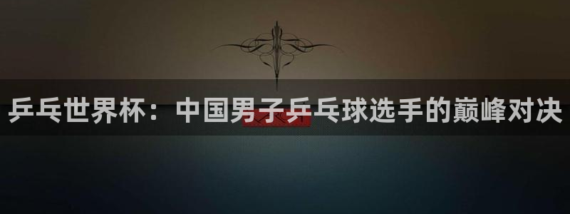 世界杯足球直播：乒乓世界杯：中国男子乒乓球选手的巅峰对决